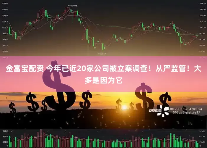 金富宝配资 今年已近20家公司被立案调查！从严监管！大多是因为它