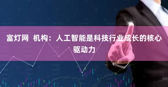 富灯网  机构：人工智能是科技行业成长的核心驱动力