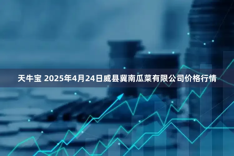 天牛宝 2025年4月24日威县冀南瓜菜有限公司价格行情