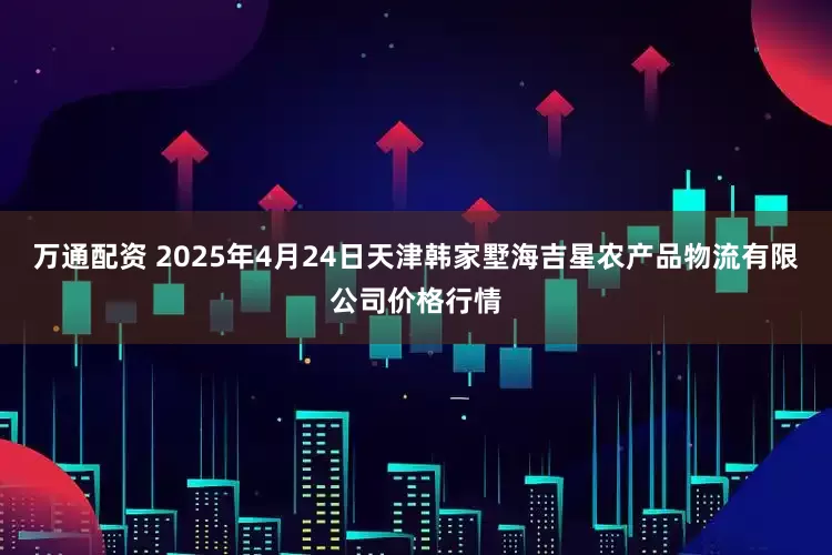 万通配资 2025年4月24日天津韩家墅海吉星农产品物流有限公司价格行情