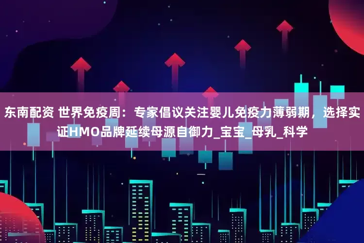 东南配资 世界免疫周：专家倡议关注婴儿免疫力薄弱期，选择实证HMO品牌延续母源自御力_宝宝_母乳_科学