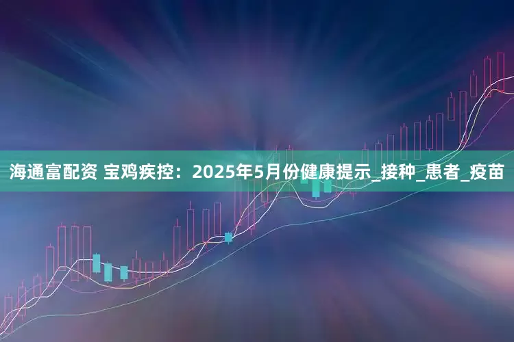 海通富配资 宝鸡疾控：2025年5月份健康提示_接种_患者_疫苗