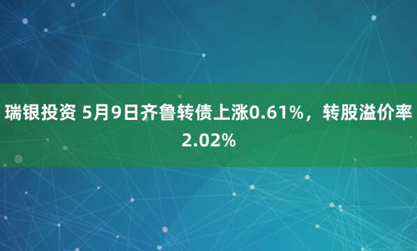 瑞银投资 5月9日齐鲁转债上涨0.61%，转股溢价率2.02%