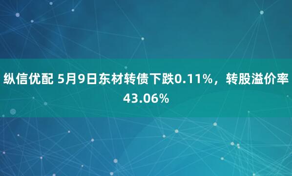 纵信优配 5月9日东材转债下跌0.11%，转股溢价率43.06%