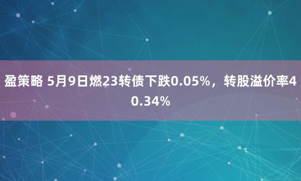 盈策略 5月9日燃23转债下跌0.05%，转股溢价率40.34%