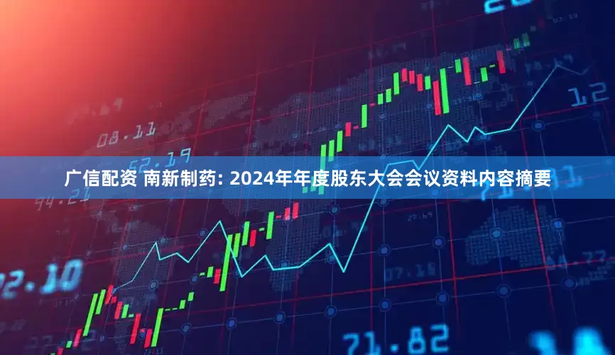 广信配资 南新制药: 2024年年度股东大会会议资料内容摘要