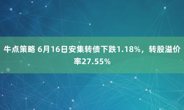 牛点策略 6月16日安集转债下跌1.18%，转股溢价率27.55%