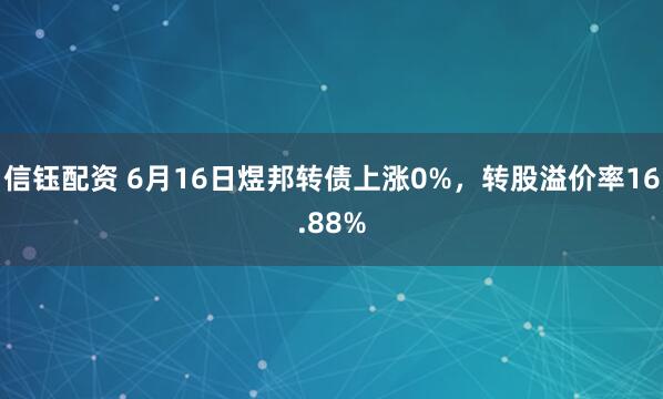 信钰配资 6月16日煜邦转债上涨0%，转股溢价率16.88%