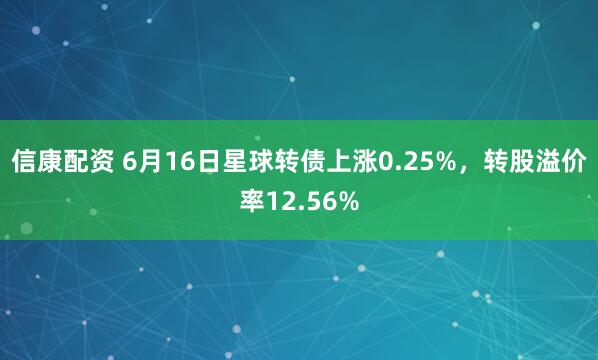 信康配资 6月16日星球转债上涨0.25%，转股溢价率12.56%