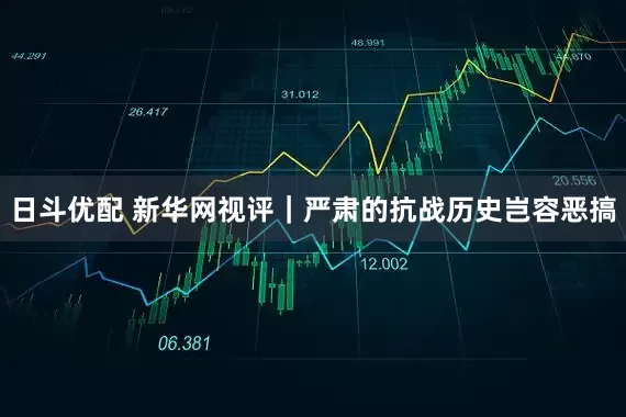 日斗优配 新华网视评｜严肃的抗战历史岂容恶搞