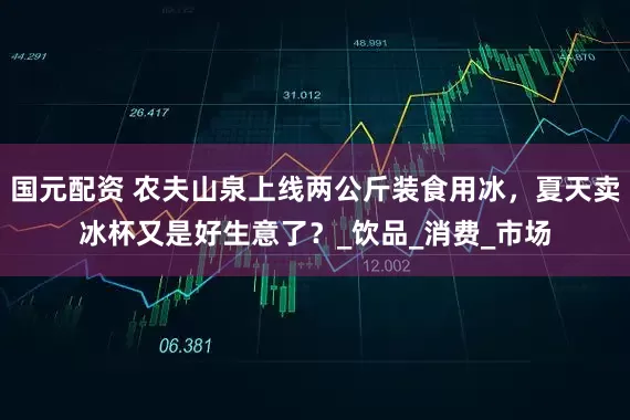 国元配资 农夫山泉上线两公斤装食用冰，夏天卖冰杯又是好生意了？_饮品_消费_市场