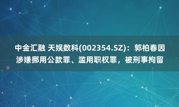 中金汇融 天娱数科(002354.SZ)：郭柏春因涉嫌挪用公款罪、滥用职权罪，被刑事拘留
