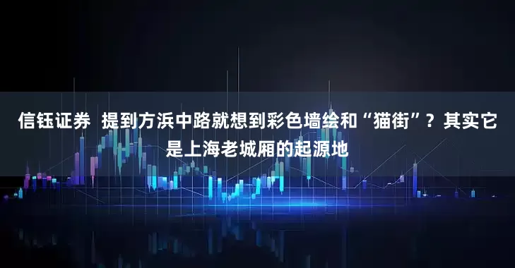 信钰证券  提到方浜中路就想到彩色墙绘和“猫街”？其实它是上海老城厢的起源地