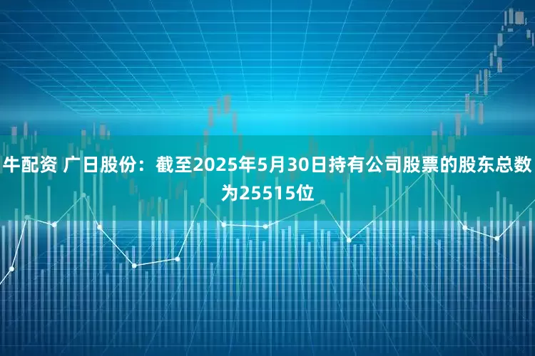 牛配资 广日股份：截至2025年5月30日持有公司股票的股东总数为25515位