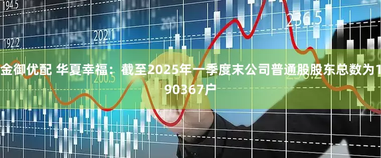 金御优配 华夏幸福：截至2025年一季度末公司普通股股东总数为190367户