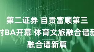 第二证券 自贡富顺第三届村BA开幕 体育文旅融合谱新篇
