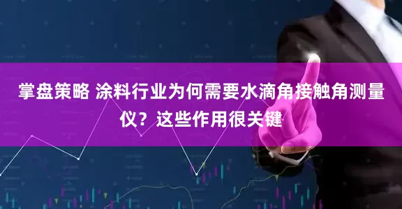 掌盘策略 涂料行业为何需要水滴角接触角测量仪？这些作用很关键