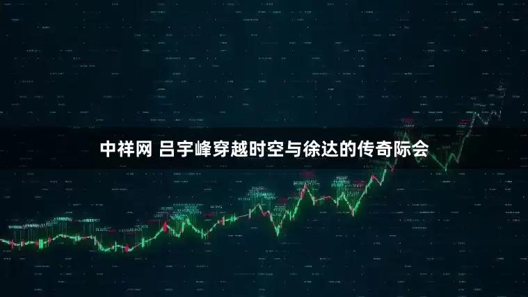 中祥网 吕宇峰穿越时空与徐达的传奇际会