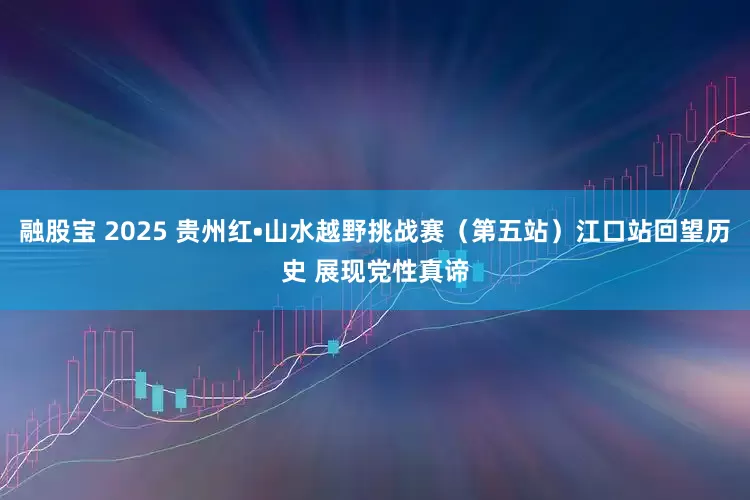 融股宝 2025 贵州红•山水越野挑战赛（第五站）江口站回望历史 展现党性真谛