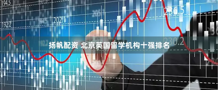 扬帆配资 北京英国留学机构十强排名