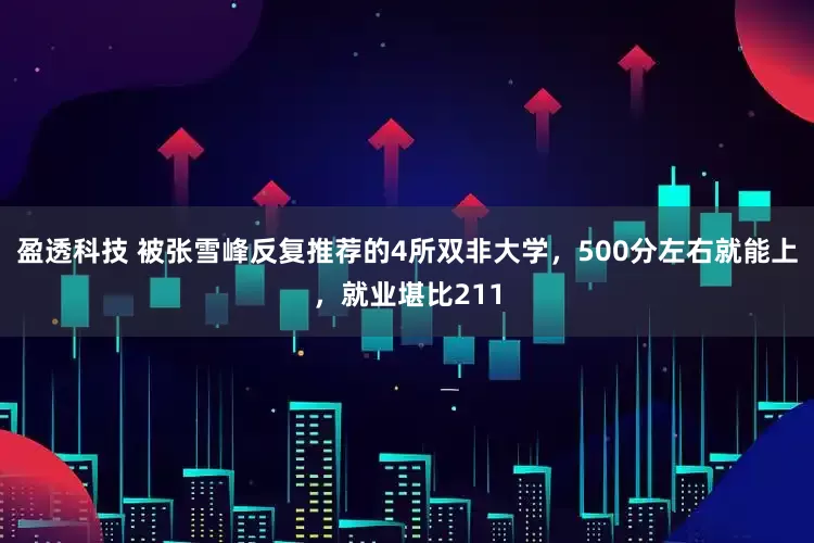 盈透科技 被张雪峰反复推荐的4所双非大学，500分左右就能上，就业堪比211