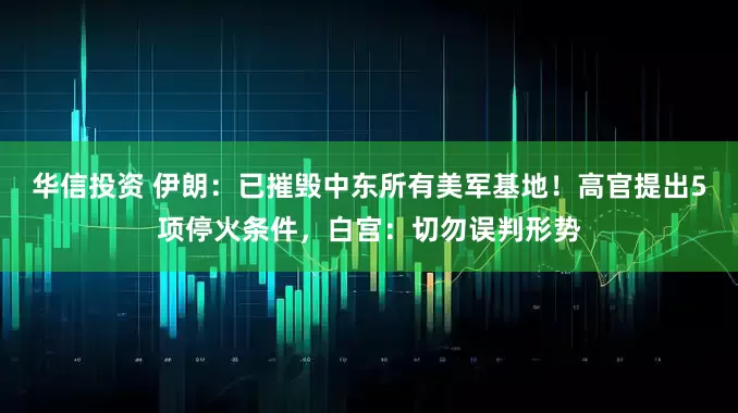华信投资 伊朗：已摧毁中东所有美军基地！高官提出5项停火条件，白宫：切勿误判形势