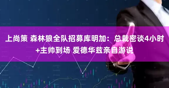 上尚策 森林狼全队招募库明加：总裁密谈4小时+主帅到场 爱德华兹亲自游说